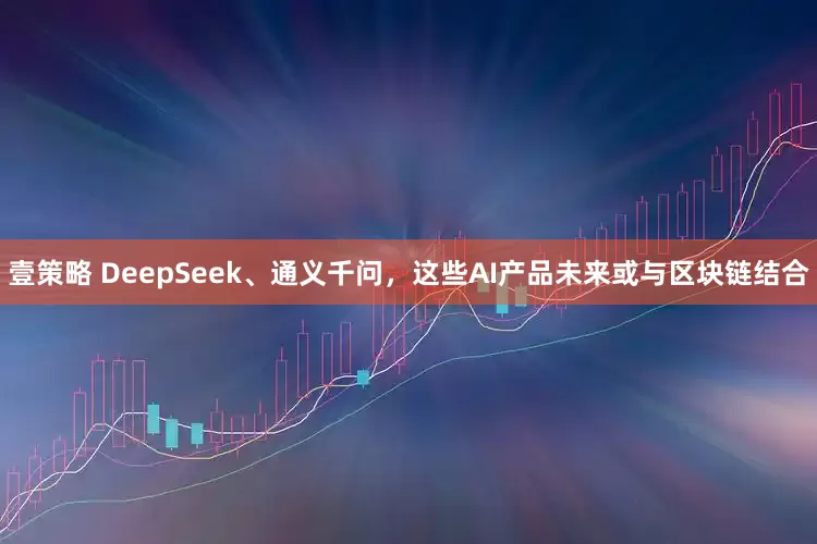 壹策略 DeepSeek、通义千问，这些AI产品未来或与区块链结合