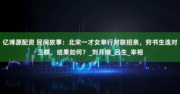 亿博源配资 民间故事：北宋一才女举行对联招亲，穷书生连对三联，结果如何？_刘月娥_吕生_宰相