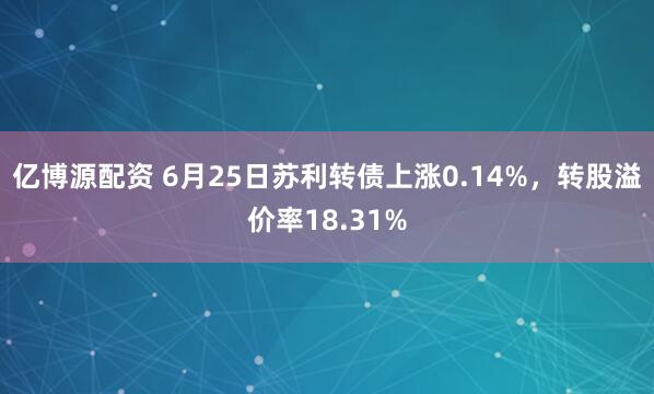 亿博源配资 6月25日苏利转债上涨0.14%，转股溢价率18.31%