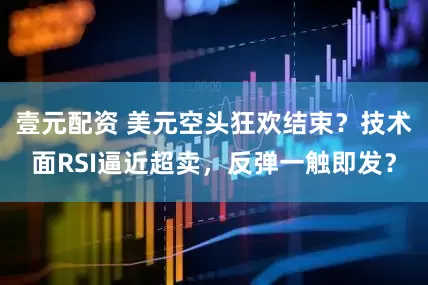 壹元配资 美元空头狂欢结束？技术面RSI逼近超卖，反弹一触即发？