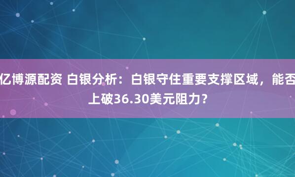 亿博源配资 白银分析：白银守住重要支撑区域，能否上破36.30美元阻力？