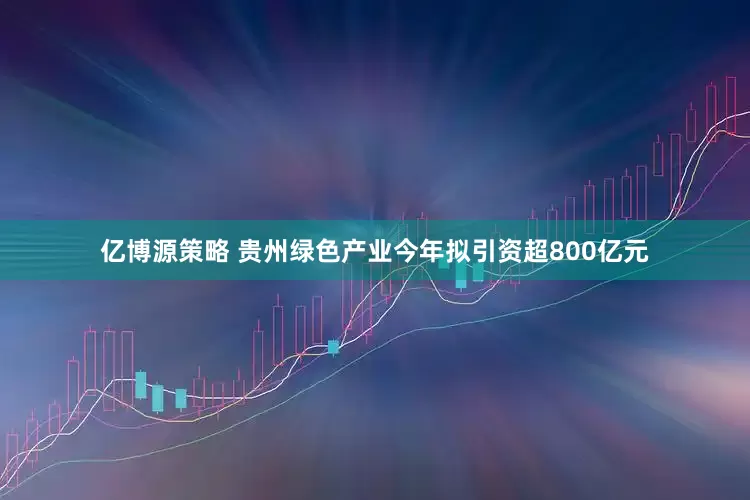 亿博源策略 贵州绿色产业今年拟引资超800亿元
