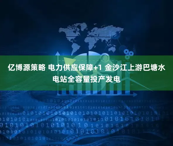 亿博源策略 电力供应保障+1 金沙江上游巴塘水电站全容量投产发电