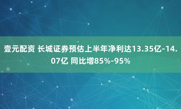 壹元配资 长城证券预估上半年净利达13.35亿-14.07亿 同比增85%-95%