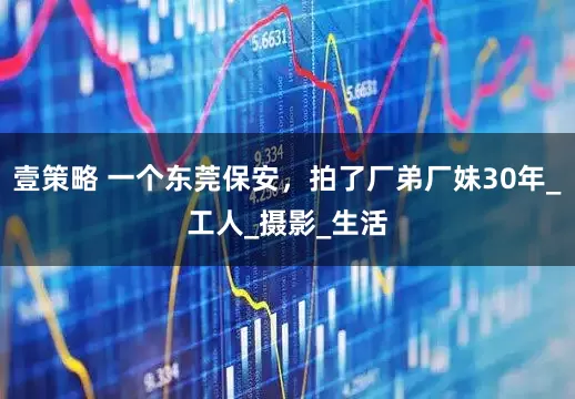 壹策略 一个东莞保安，拍了厂弟厂妹30年_工人_摄影_生活