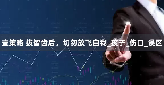 壹策略 拔智齿后，切勿放飞自我_孩子_伤口_误区