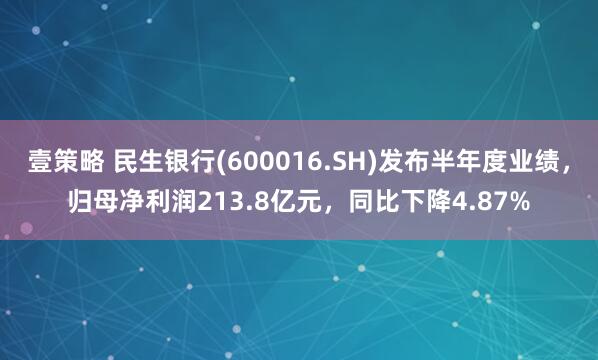 壹策略 民生银行(600016.SH)发布半年度业绩，归母净利润213.8亿元，同比下降4.87%