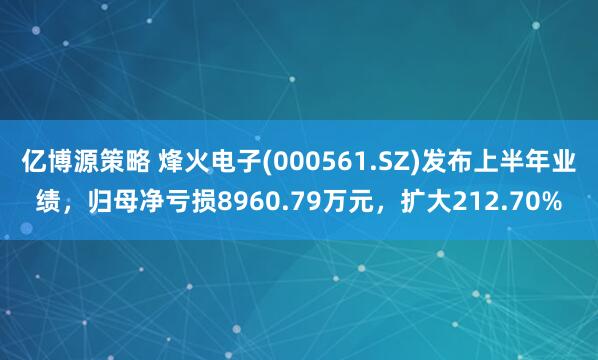 亿博源策略 烽火电子(000561.SZ)发布上半年业绩，归母净亏损8960.79万元，扩大212.70%