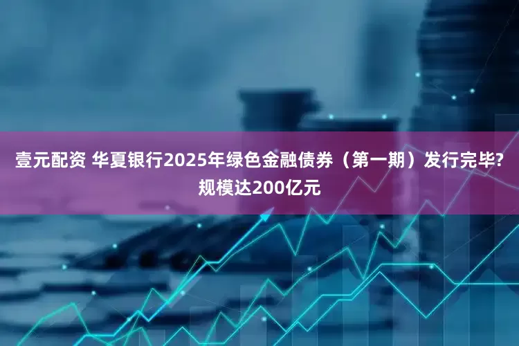 壹元配资 华夏银行2025年绿色金融债券（第一期）发行完毕?规模达200亿元