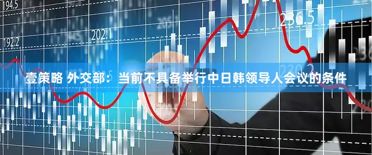 壹策略 外交部：当前不具备举行中日韩领导人会议的条件