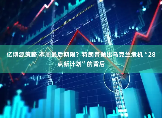 亿博源策略 本周最后期限？特朗普抛出乌克兰危机“28点新计划”的背后