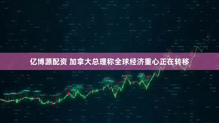 亿博源配资 加拿大总理称全球经济重心正在转移