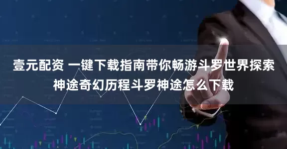 壹元配资 一键下载指南带你畅游斗罗世界探索神途奇幻历程斗罗神途怎么下载