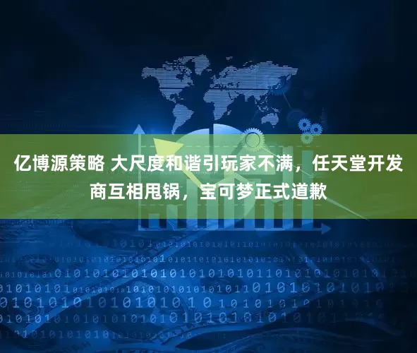 亿博源策略 大尺度和谐引玩家不满，任天堂开发商互相甩锅，宝可梦正式道歉
