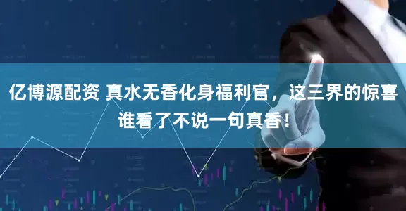 亿博源配资 真水无香化身福利官，这三界的惊喜谁看了不说一句真香！